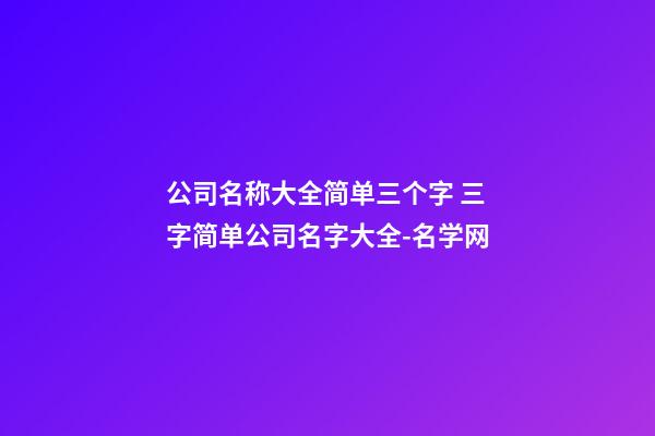 公司名称大全简单三个字 三字简单公司名字大全-名学网